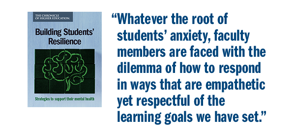 Quote: Whatever the root of the students' anxiety, faculty members are faced with the dilemma of how to respond in ways that are empathetic yet respectful of the learning goals we have set.