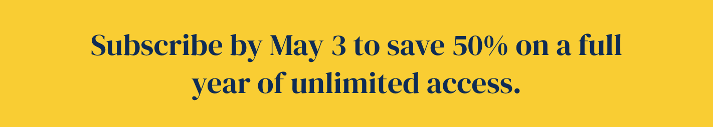 Text: Subscribe by May 3 to save 50% on a full year of unlimited access."